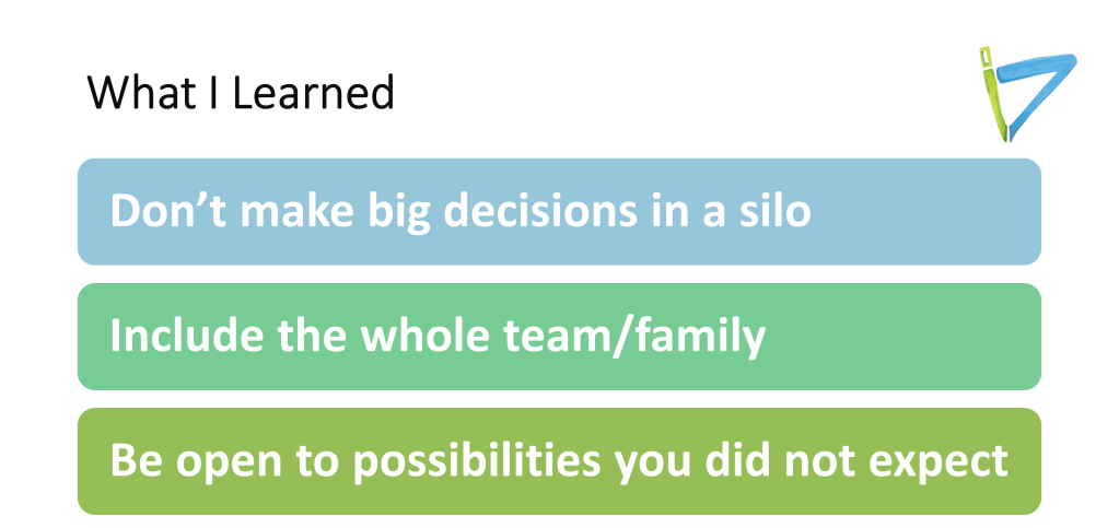 What I learned
Don't make big decisions in a silo.
Include the whole team/family
Be open to possibilities you didn't expect